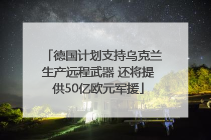 德国计划支持乌克兰生产远程武器 还将提供50亿欧元军援